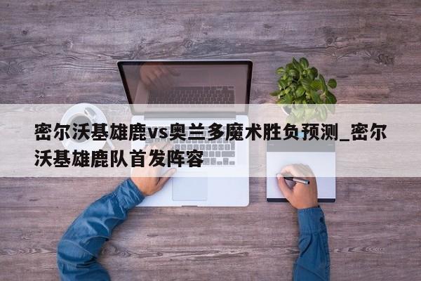 密尔沃基雄鹿vs奥兰多魔术胜负预测_密尔沃基雄鹿队首发阵容