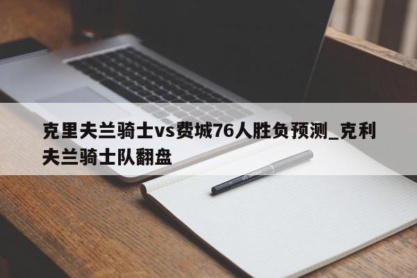 克里夫兰骑士vs费城76人胜负预测_克利夫兰骑士队翻盘