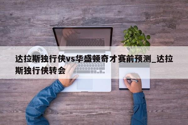 达拉斯独行侠vs华盛顿奇才赛前预测_达拉斯独行侠转会