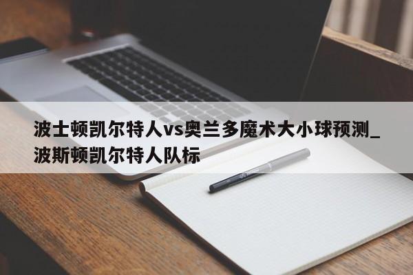 波士顿凯尔特人vs奥兰多魔术大小球预测_波斯顿凯尔特人队标