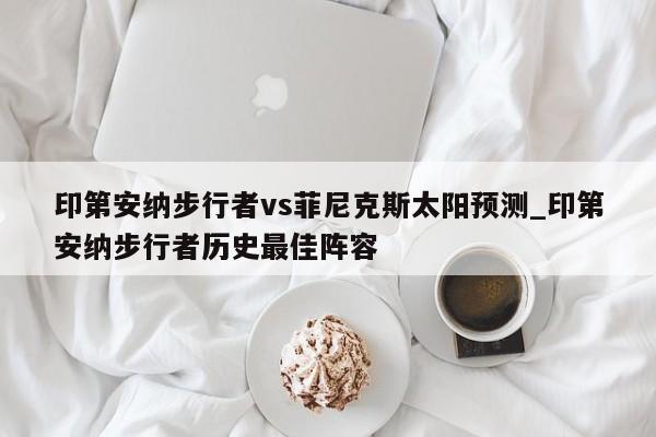 印第安纳步行者vs菲尼克斯太阳预测_印第安纳步行者历史最佳阵容