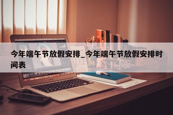 今年端午节放假安排_今年端午节放假安排时间表
