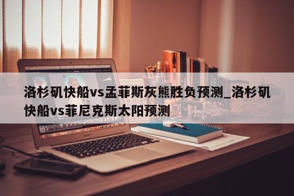 洛杉矶快船vs孟菲斯灰熊胜负预测_洛杉矶快船vs菲尼克斯太阳预测