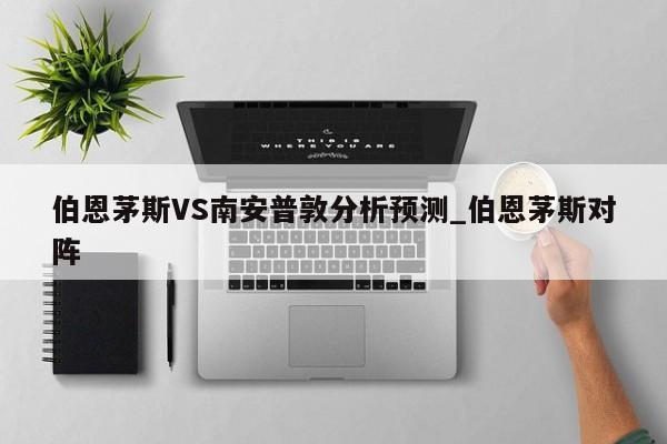 伯恩茅斯VS南安普敦分析预测_伯恩茅斯对阵