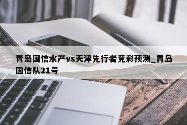 青岛国信水产vs天津先行者竞彩预测_青岛国信队21号