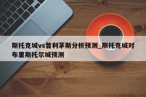 斯托克城vs普利茅斯分析预测_斯托克城对布里斯托尔城预测