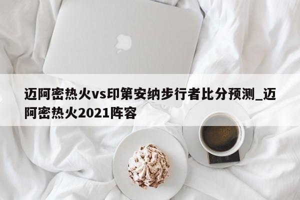 迈阿密热火vs印第安纳步行者比分预测_迈阿密热火2021阵容