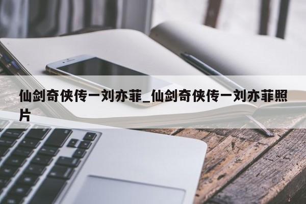 仙剑奇侠传一刘亦菲_仙剑奇侠传一刘亦菲照片