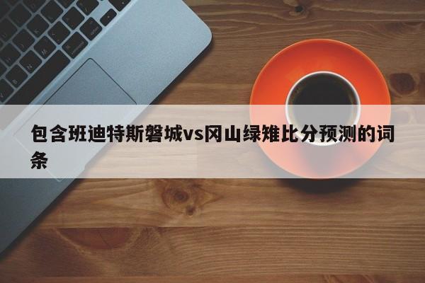 包含班迪特斯磐城vs冈山绿雉比分预测的词条