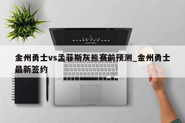 金州勇士vs孟菲斯灰熊赛前预测_金州勇士最新签约