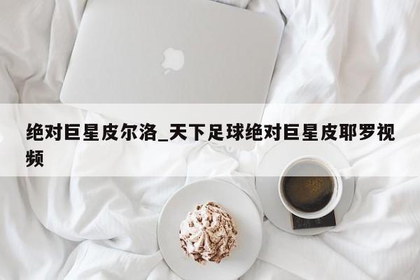 绝对巨星皮尔洛_天下足球绝对巨星皮耶罗视频