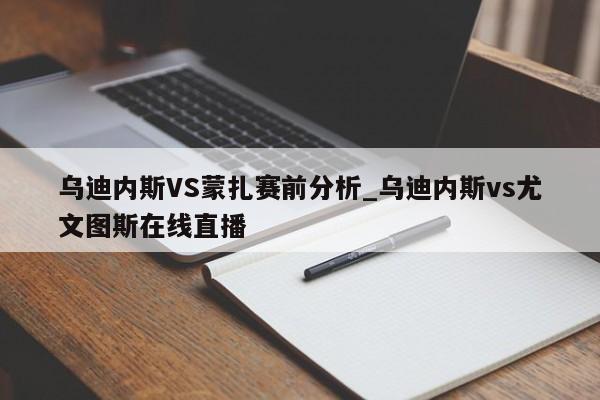 乌迪内斯VS蒙扎赛前分析_乌迪内斯vs尤文图斯在线直播