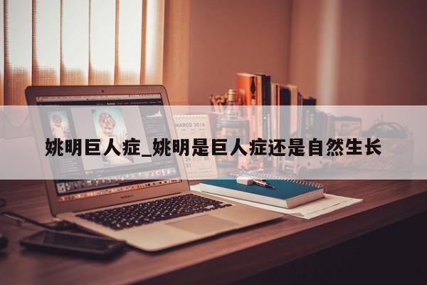 姚明巨人症_姚明是巨人症还是自然生长