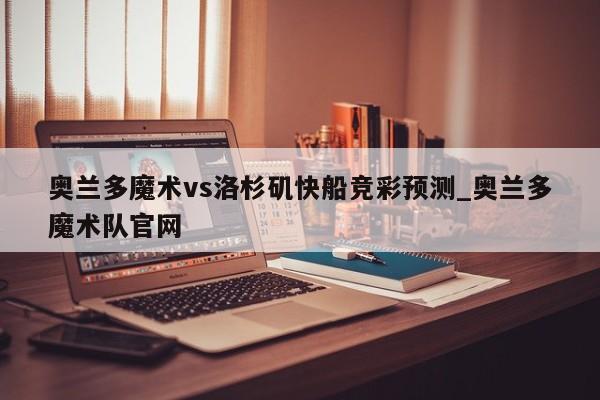 奥兰多魔术vs洛杉矶快船竞彩预测_奥兰多魔术队官网