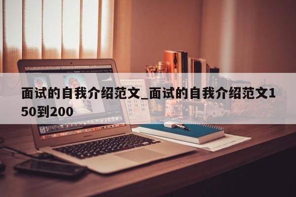 面试的自我介绍范文_面试的自我介绍范文150到200