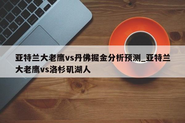 亚特兰大老鹰vs丹佛掘金分析预测_亚特兰大老鹰vs洛杉矶湖人