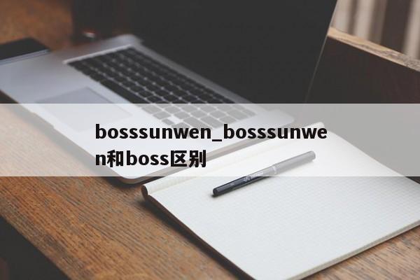 bosssunwen_bosssunwen和boss区别