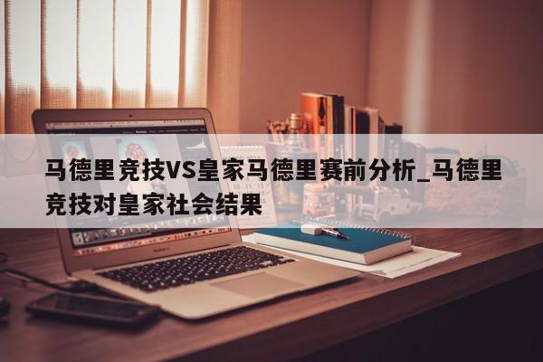 马德里竞技VS皇家马德里赛前分析_马德里竞技对皇家社会结果