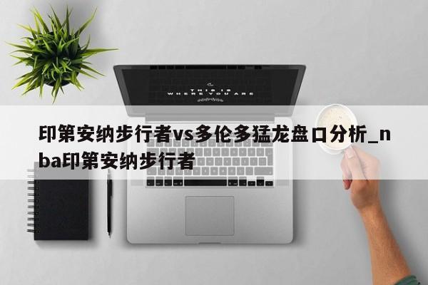 印第安纳步行者vs多伦多猛龙盘口分析_nba印第安纳步行者