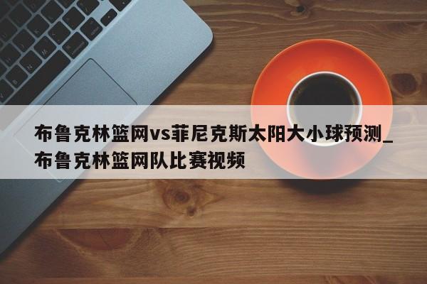 布鲁克林篮网vs菲尼克斯太阳大小球预测_布鲁克林篮网队比赛视频