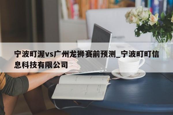 宁波町渥vs广州龙狮赛前预测_宁波町町信息科技有限公司
