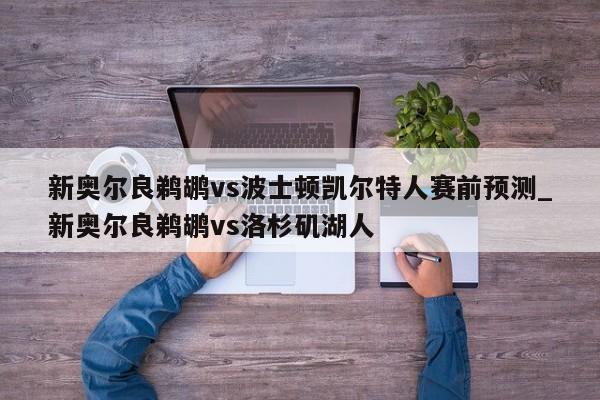 新奥尔良鹈鹕vs波士顿凯尔特人赛前预测_新奥尔良鹈鹕vs洛杉矶湖人