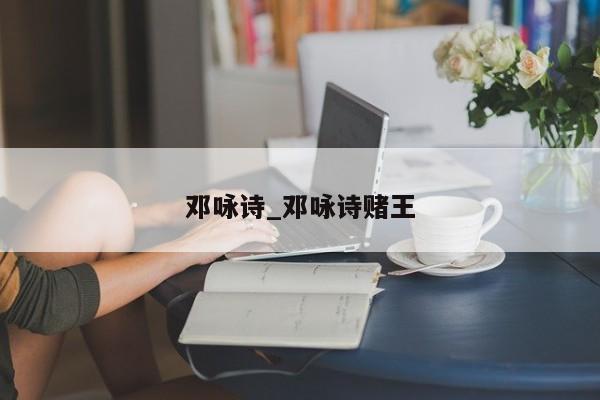 邓咏诗_邓咏诗赌王
