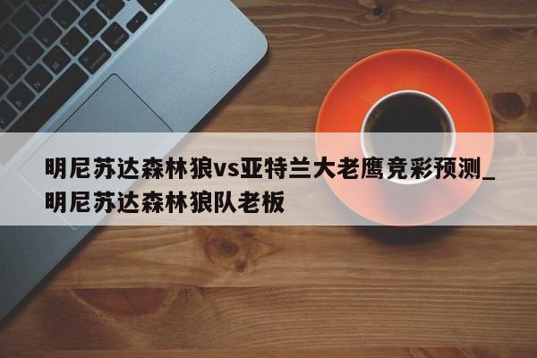 明尼苏达森林狼vs亚特兰大老鹰竞彩预测_明尼苏达森林狼队老板