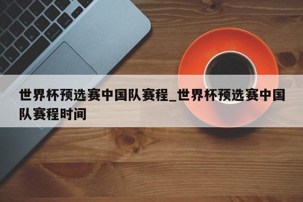 世界杯预选赛中国队赛程_世界杯预选赛中国队赛程时间