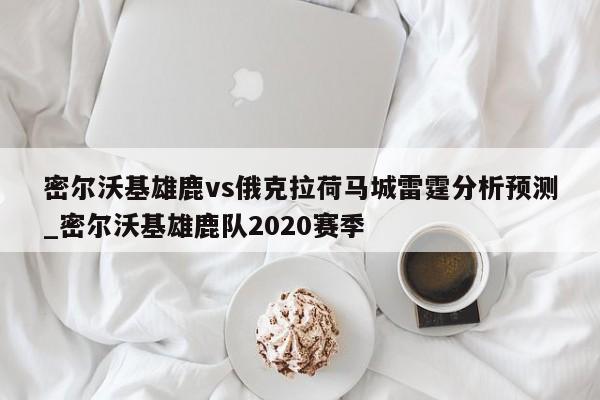 密尔沃基雄鹿vs俄克拉荷马城雷霆分析预测_密尔沃基雄鹿队2020赛季
