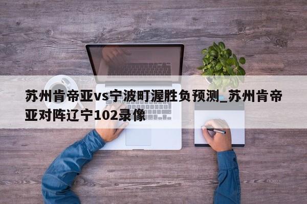 苏州肯帝亚vs宁波町渥胜负预测_苏州肯帝亚对阵辽宁102录像