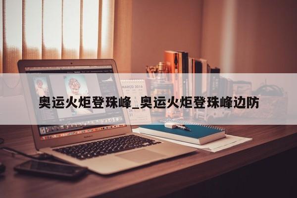 奥运火炬登珠峰_奥运火炬登珠峰边防