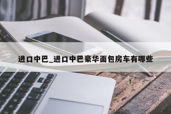 进口中巴_进口中巴豪华面包房车有哪些