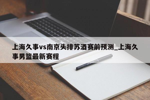 上海久事vs南京头排苏酒赛前预测_上海久事男篮最新赛程