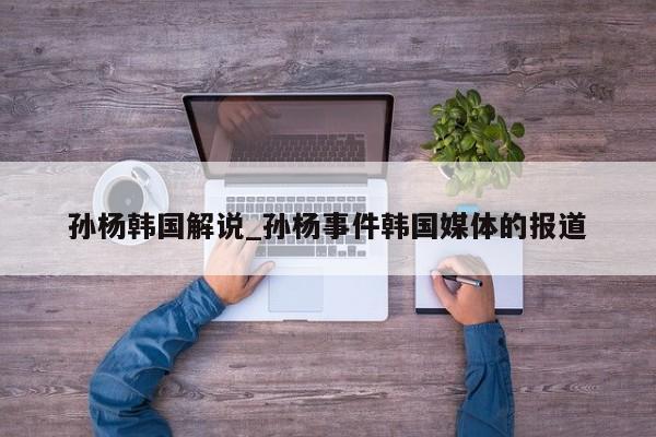 孙杨韩国解说_孙杨事件韩国媒体的报道