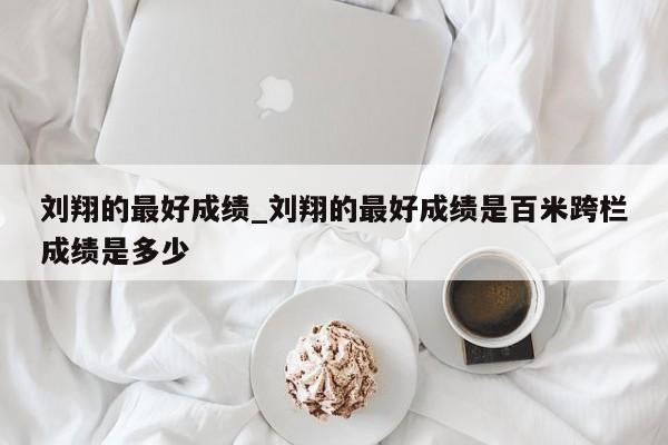 刘翔的最好成绩_刘翔的最好成绩是百米跨栏成绩是多少