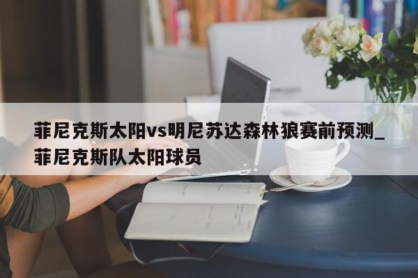 菲尼克斯太阳vs明尼苏达森林狼赛前预测_菲尼克斯队太阳球员