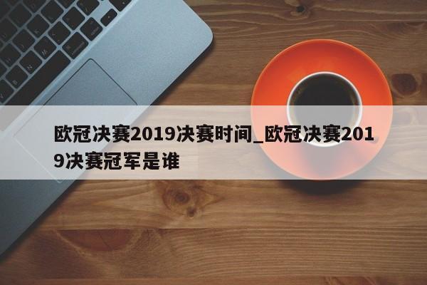 欧冠决赛2019决赛时间_欧冠决赛2019决赛冠军是谁