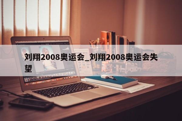 刘翔2008奥运会_刘翔2008奥运会失望