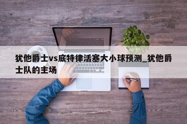 犹他爵士vs底特律活塞大小球预测_犹他爵士队的主场