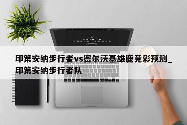 印第安纳步行者vs密尔沃基雄鹿竞彩预测_印第安纳步行者队