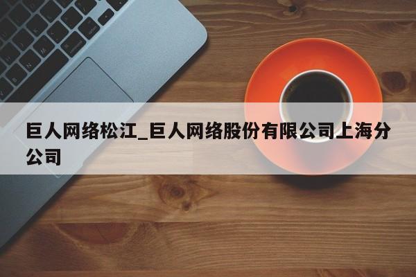 巨人网络松江_巨人网络股份有限公司上海分公司