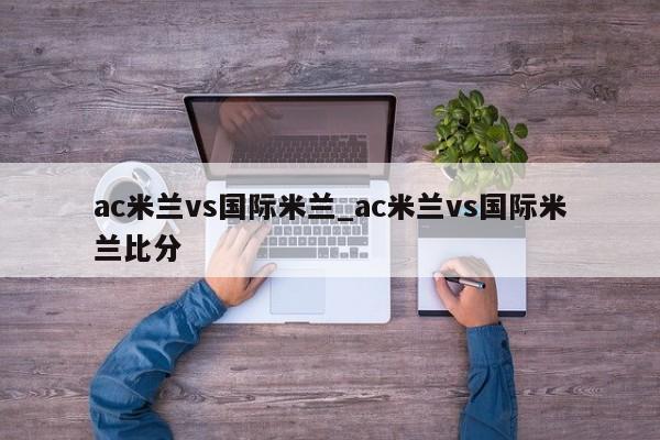 ac米兰vs国际米兰_ac米兰vs国际米兰比分