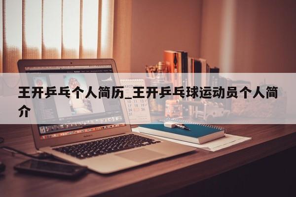 王开乒乓个人简历_王开乒乓球运动员个人简介