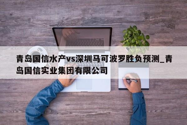 青岛国信水产vs深圳马可波罗胜负预测_青岛国信实业集团有限公司