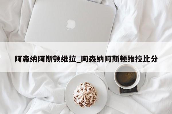 阿森纳阿斯顿维拉_阿森纳阿斯顿维拉比分