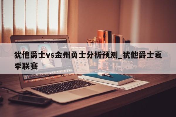 犹他爵士vs金州勇士分析预测_犹他爵士夏季联赛