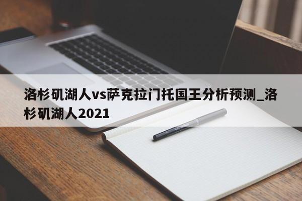 洛杉矶湖人vs萨克拉门托国王分析预测_洛杉矶湖人2021
