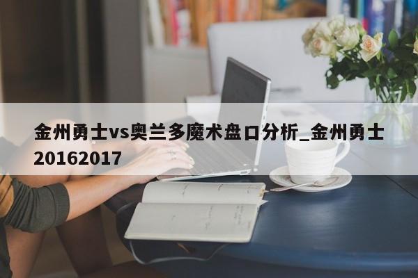 金州勇士vs奥兰多魔术盘口分析_金州勇士20162017