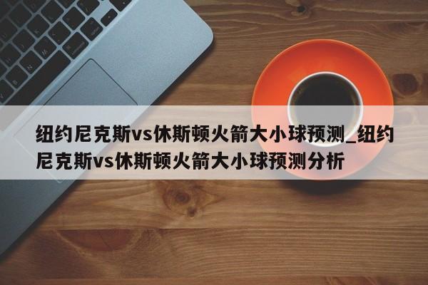 纽约尼克斯vs休斯顿火箭大小球预测_纽约尼克斯vs休斯顿火箭大小球预测分析